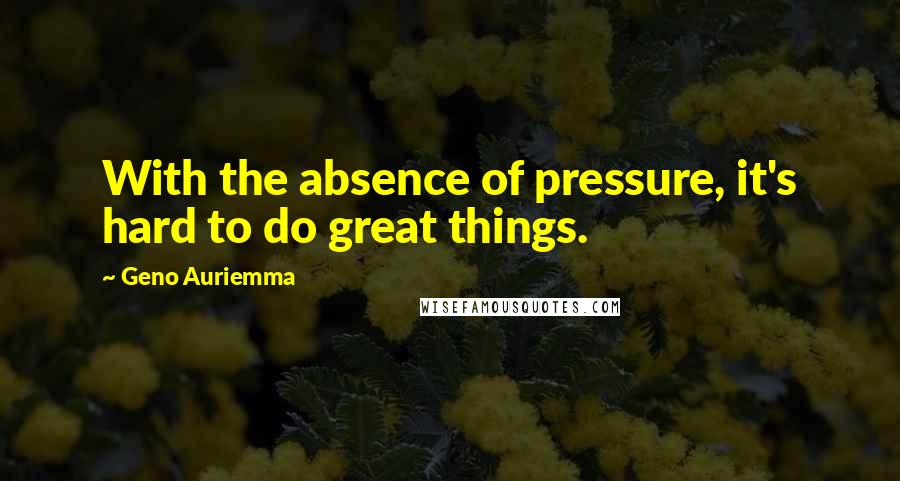 Geno Auriemma Quotes: With the absence of pressure, it's hard to do great things.