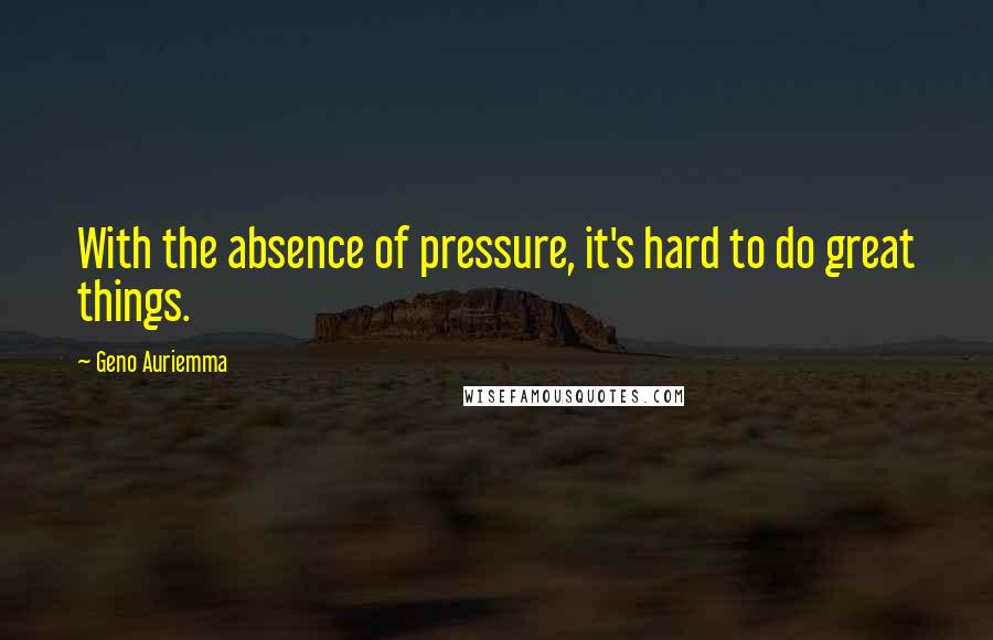 Geno Auriemma Quotes: With the absence of pressure, it's hard to do great things.