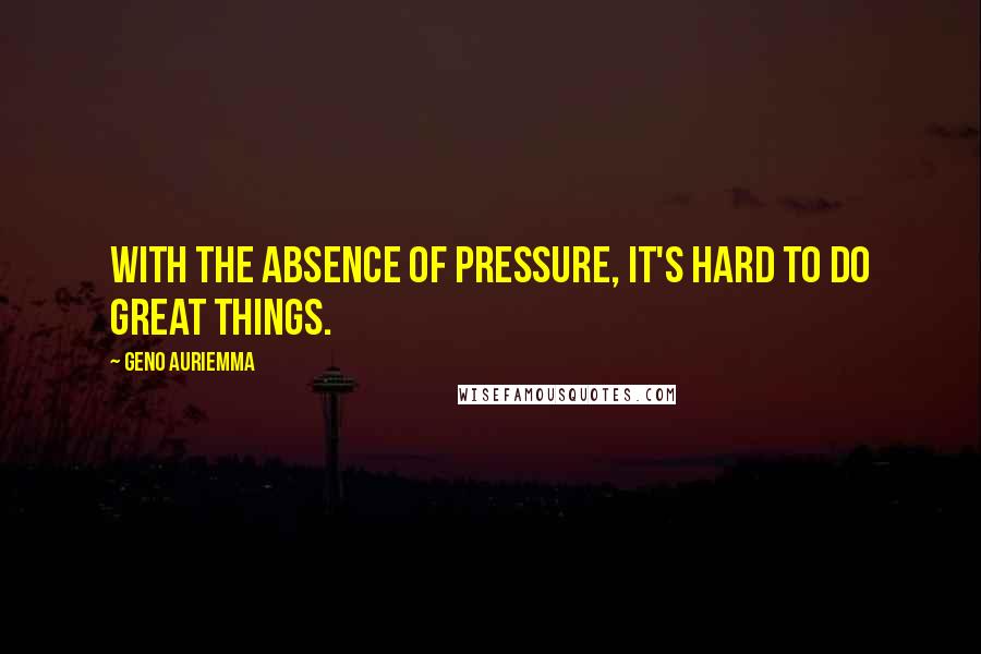 Geno Auriemma Quotes: With the absence of pressure, it's hard to do great things.