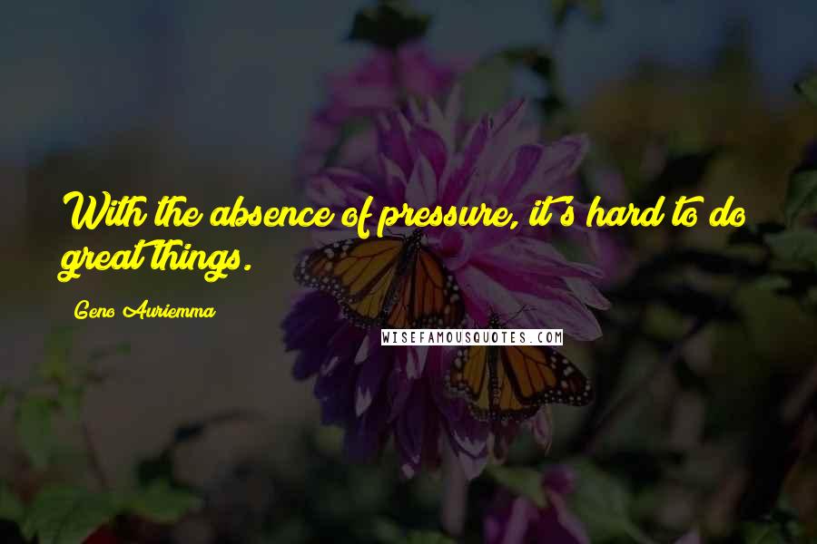 Geno Auriemma Quotes: With the absence of pressure, it's hard to do great things.