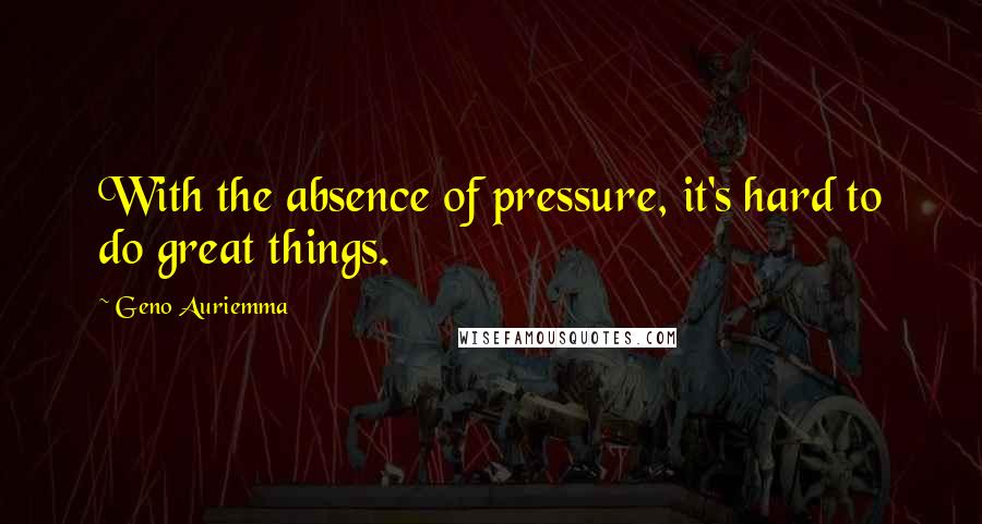 Geno Auriemma Quotes: With the absence of pressure, it's hard to do great things.