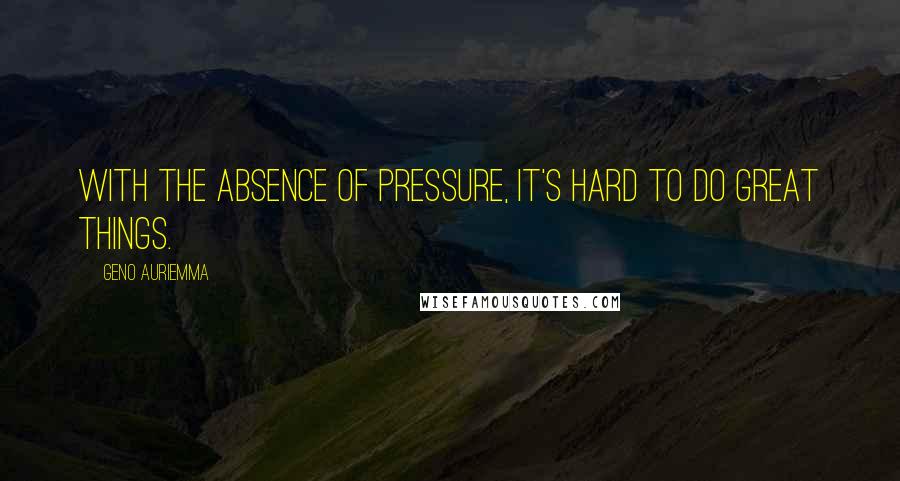 Geno Auriemma Quotes: With the absence of pressure, it's hard to do great things.