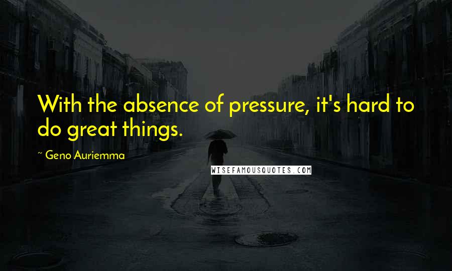 Geno Auriemma Quotes: With the absence of pressure, it's hard to do great things.