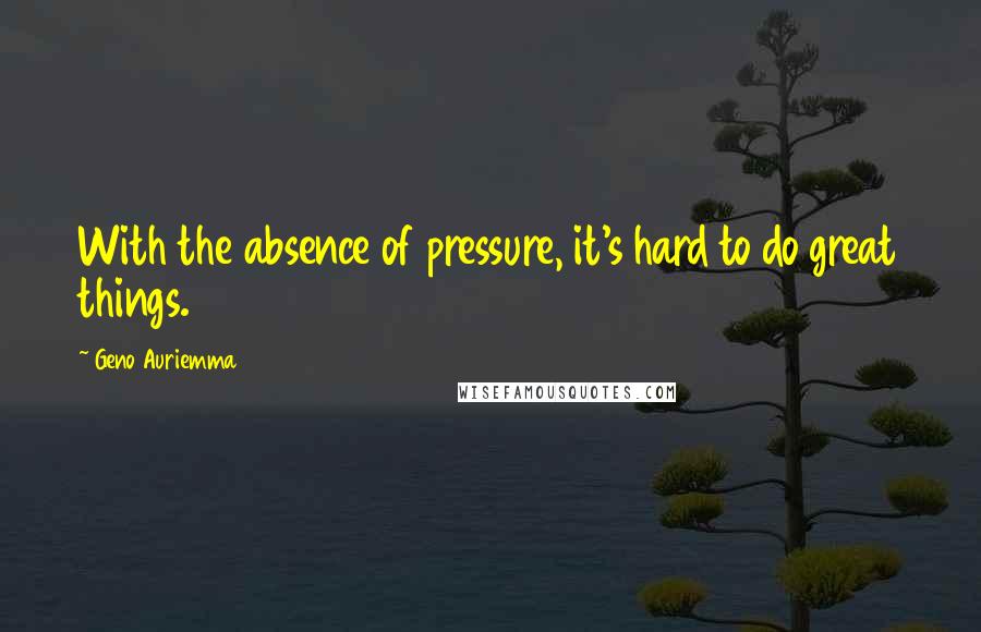 Geno Auriemma Quotes: With the absence of pressure, it's hard to do great things.