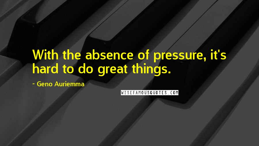 Geno Auriemma Quotes: With the absence of pressure, it's hard to do great things.