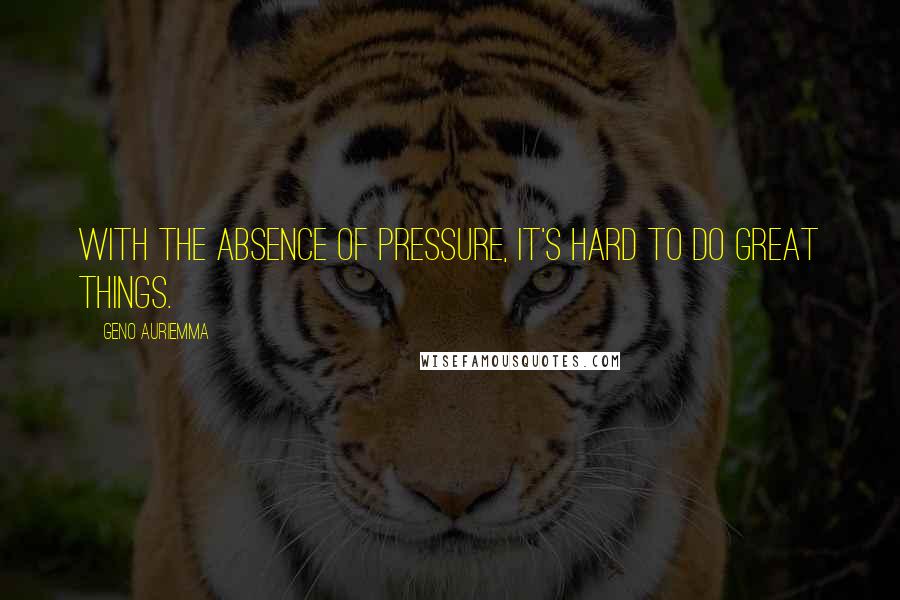Geno Auriemma Quotes: With the absence of pressure, it's hard to do great things.