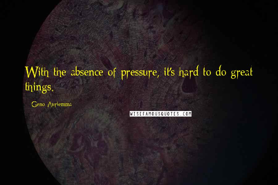 Geno Auriemma Quotes: With the absence of pressure, it's hard to do great things.