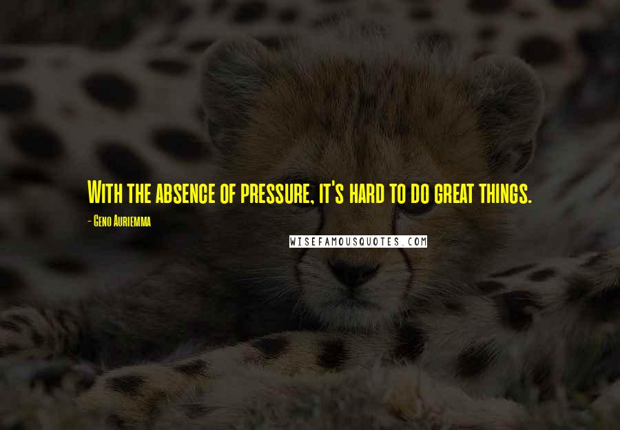 Geno Auriemma Quotes: With the absence of pressure, it's hard to do great things.