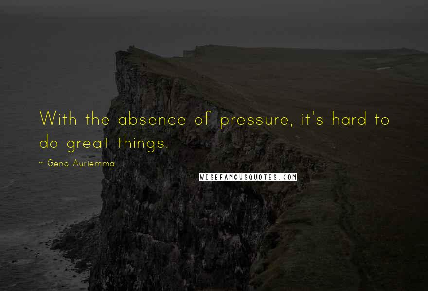 Geno Auriemma Quotes: With the absence of pressure, it's hard to do great things.