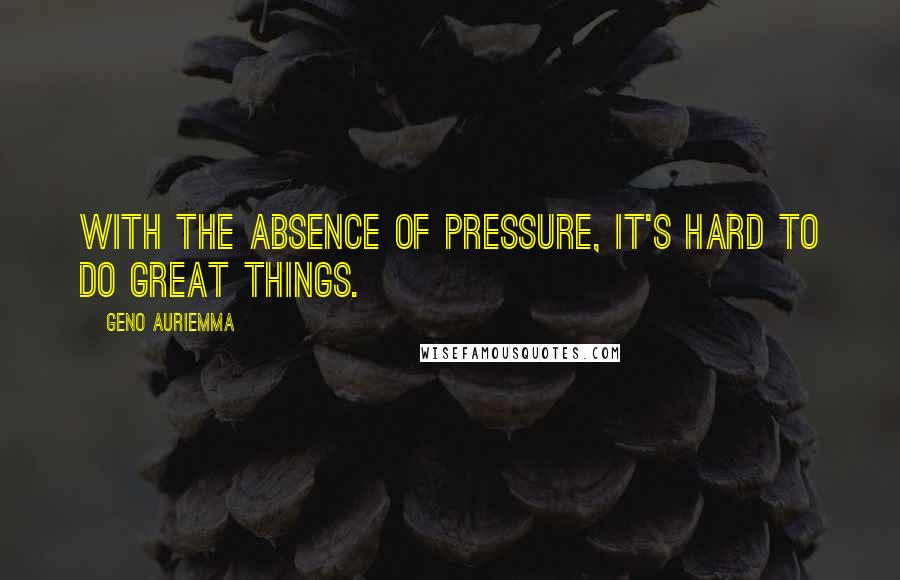 Geno Auriemma Quotes: With the absence of pressure, it's hard to do great things.