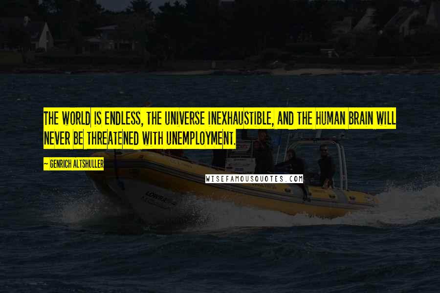 Genrich Altshuller Quotes: The world is endless, the universe inexhaustible, and the human brain will never be threatened with unemployment.