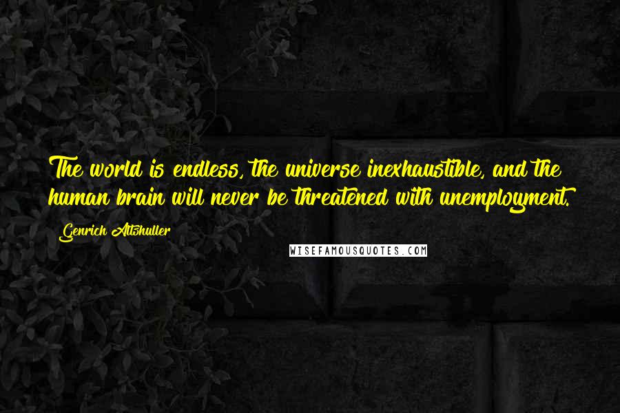 Genrich Altshuller Quotes: The world is endless, the universe inexhaustible, and the human brain will never be threatened with unemployment.