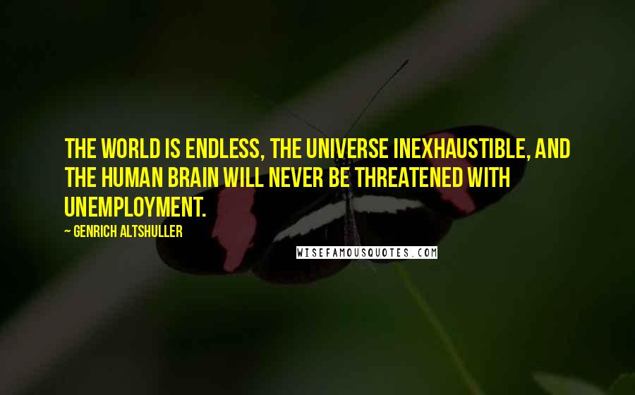 Genrich Altshuller Quotes: The world is endless, the universe inexhaustible, and the human brain will never be threatened with unemployment.