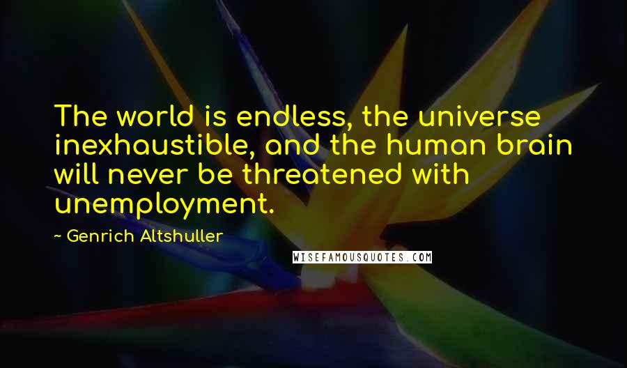 Genrich Altshuller Quotes: The world is endless, the universe inexhaustible, and the human brain will never be threatened with unemployment.