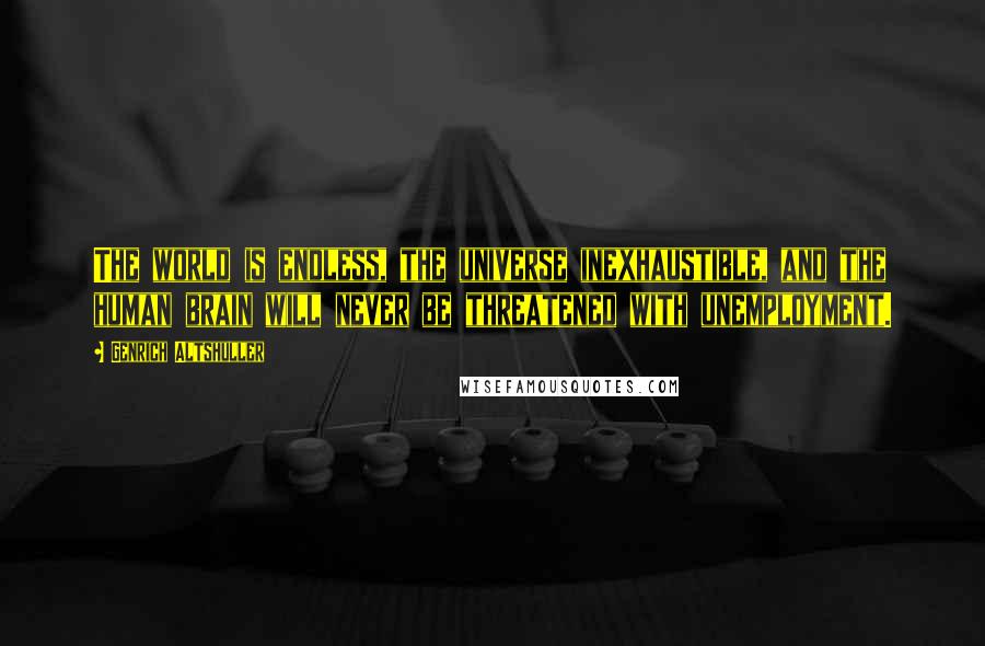 Genrich Altshuller Quotes: The world is endless, the universe inexhaustible, and the human brain will never be threatened with unemployment.