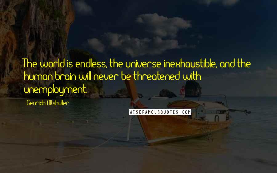 Genrich Altshuller Quotes: The world is endless, the universe inexhaustible, and the human brain will never be threatened with unemployment.