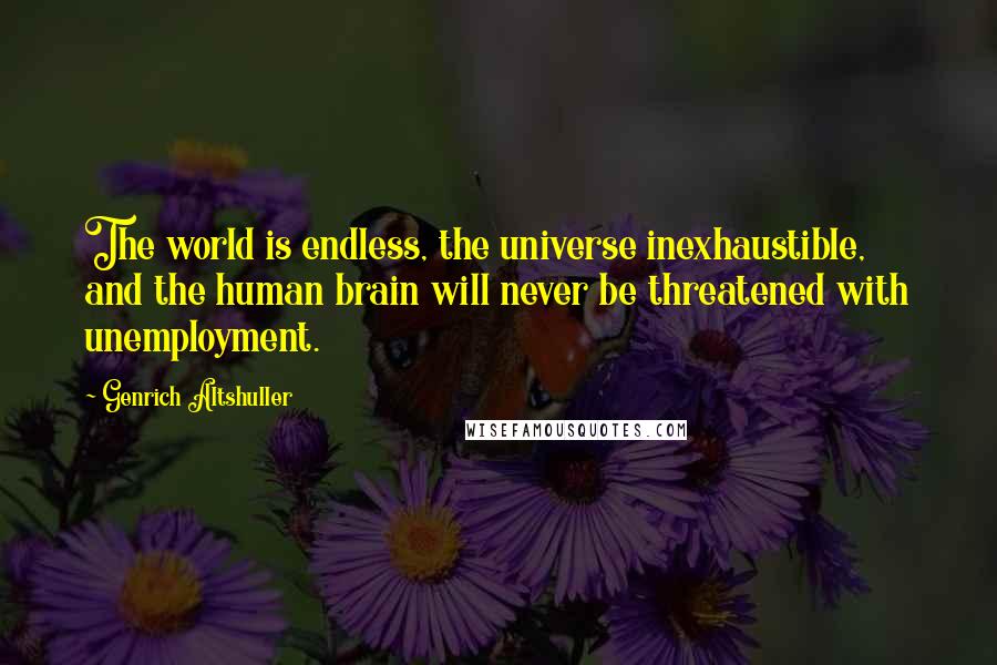 Genrich Altshuller Quotes: The world is endless, the universe inexhaustible, and the human brain will never be threatened with unemployment.