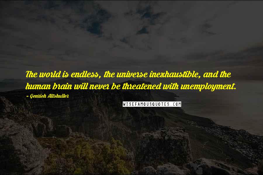 Genrich Altshuller Quotes: The world is endless, the universe inexhaustible, and the human brain will never be threatened with unemployment.