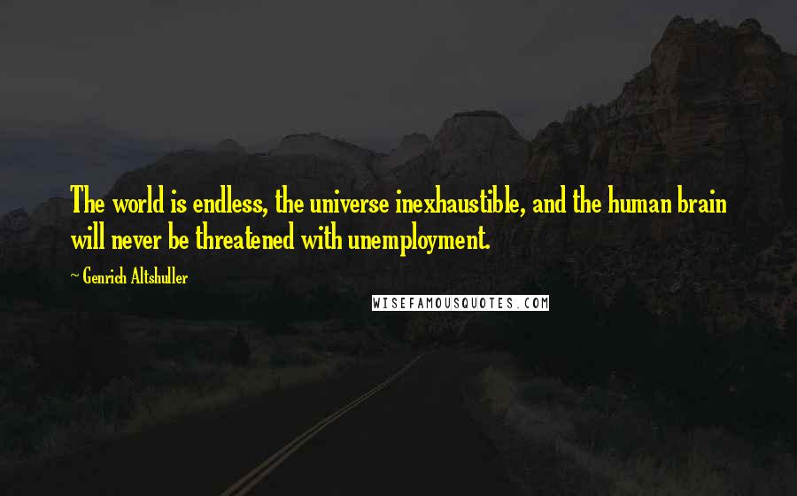 Genrich Altshuller Quotes: The world is endless, the universe inexhaustible, and the human brain will never be threatened with unemployment.