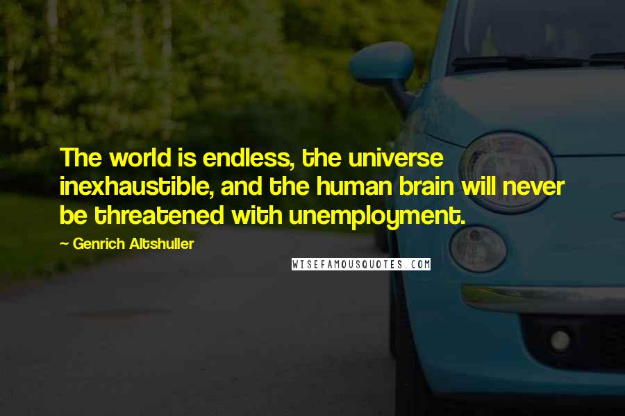 Genrich Altshuller Quotes: The world is endless, the universe inexhaustible, and the human brain will never be threatened with unemployment.