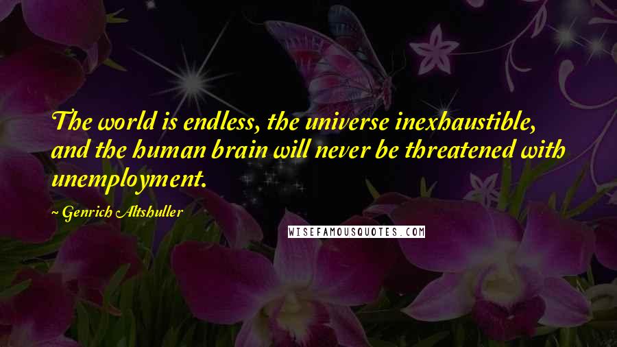 Genrich Altshuller Quotes: The world is endless, the universe inexhaustible, and the human brain will never be threatened with unemployment.