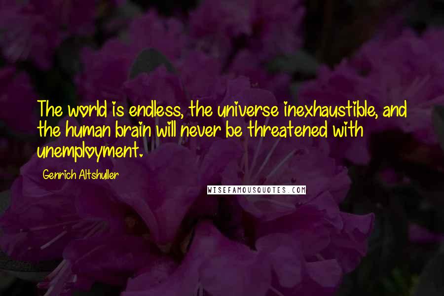 Genrich Altshuller Quotes: The world is endless, the universe inexhaustible, and the human brain will never be threatened with unemployment.