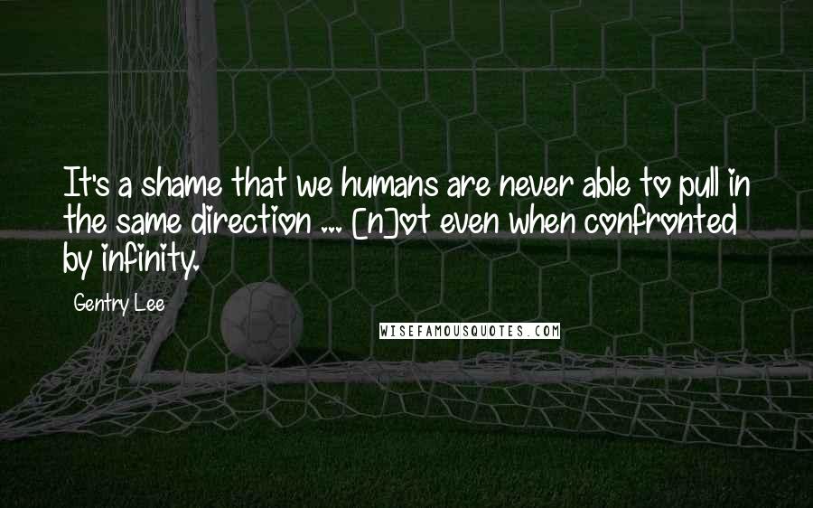 Gentry Lee Quotes: It's a shame that we humans are never able to pull in the same direction ... [n]ot even when confronted by infinity.