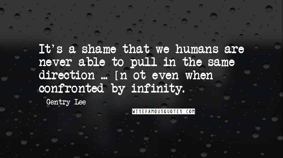 Gentry Lee Quotes: It's a shame that we humans are never able to pull in the same direction ... [n]ot even when confronted by infinity.