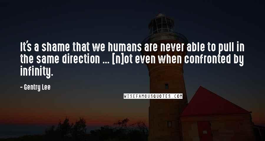Gentry Lee Quotes: It's a shame that we humans are never able to pull in the same direction ... [n]ot even when confronted by infinity.