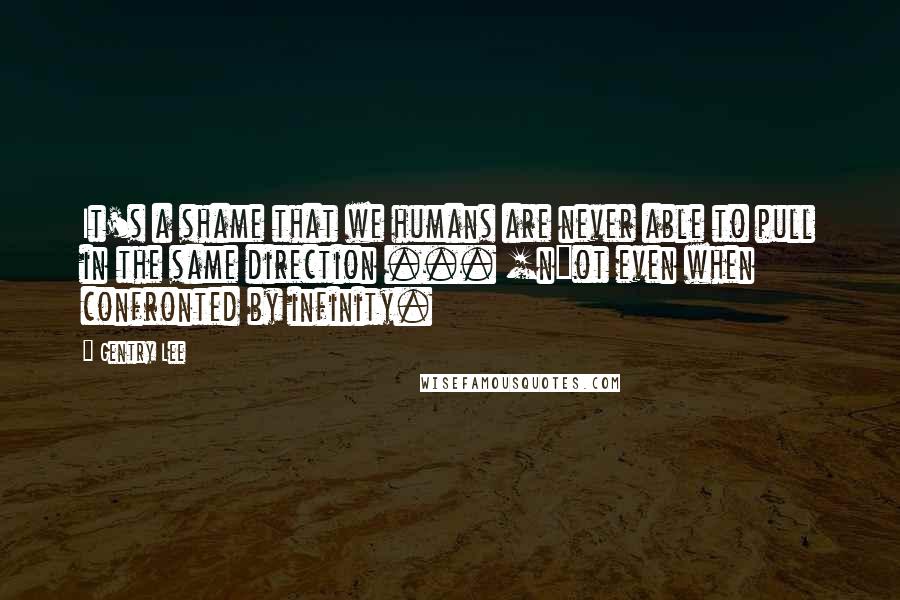 Gentry Lee Quotes: It's a shame that we humans are never able to pull in the same direction ... [n]ot even when confronted by infinity.