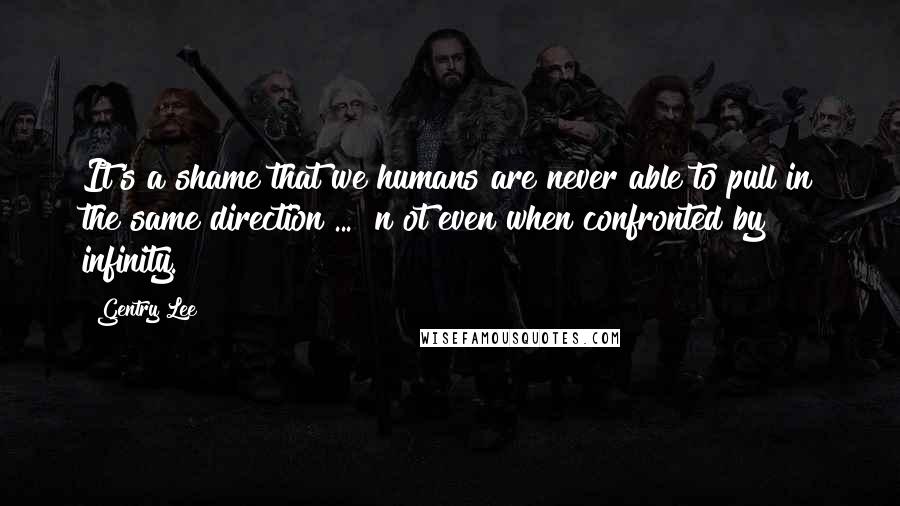 Gentry Lee Quotes: It's a shame that we humans are never able to pull in the same direction ... [n]ot even when confronted by infinity.