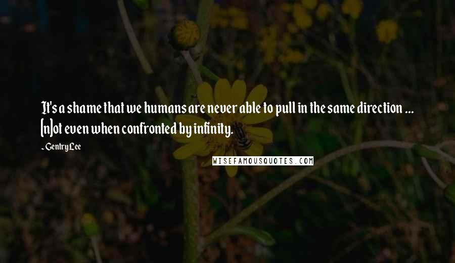 Gentry Lee Quotes: It's a shame that we humans are never able to pull in the same direction ... [n]ot even when confronted by infinity.
