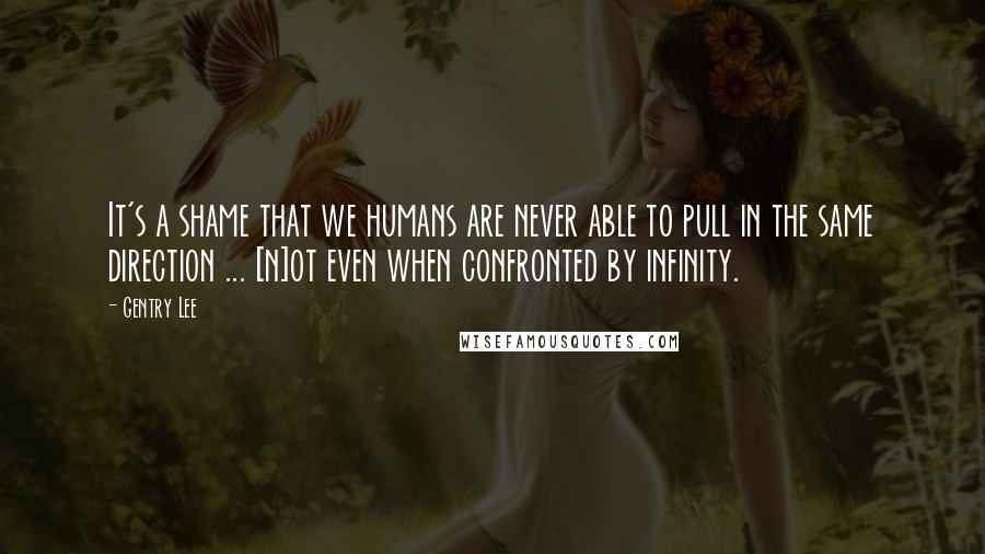 Gentry Lee Quotes: It's a shame that we humans are never able to pull in the same direction ... [n]ot even when confronted by infinity.