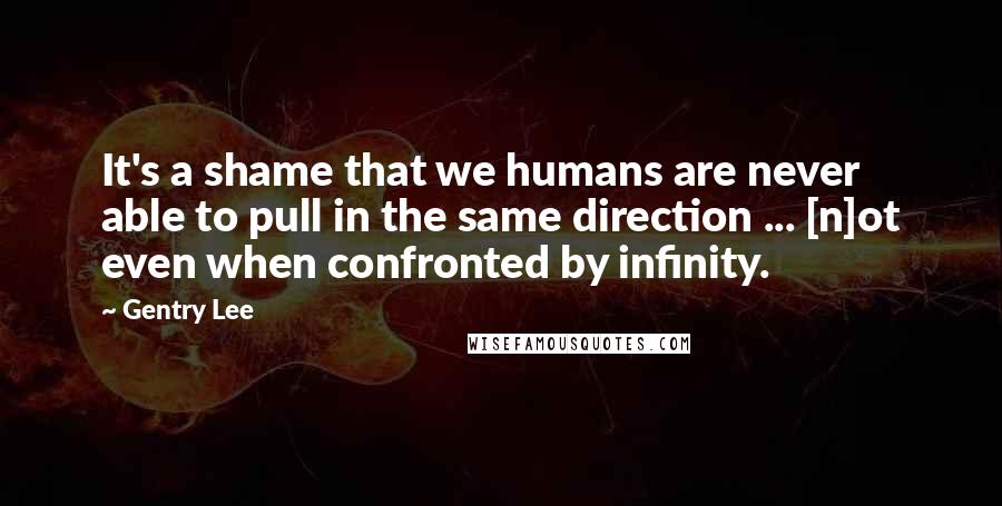 Gentry Lee Quotes: It's a shame that we humans are never able to pull in the same direction ... [n]ot even when confronted by infinity.