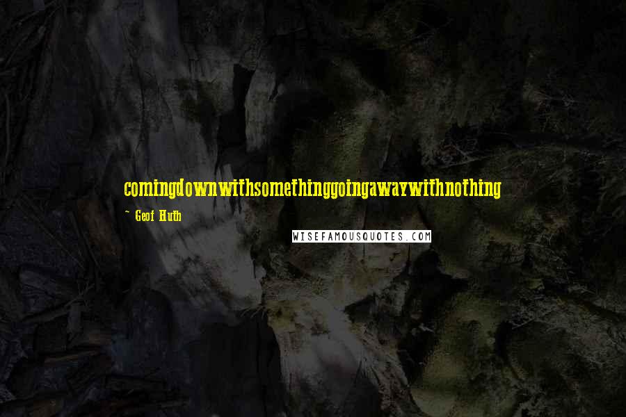 Geof Huth Quotes: comingdownwithsomethinggoingawaywithnothing