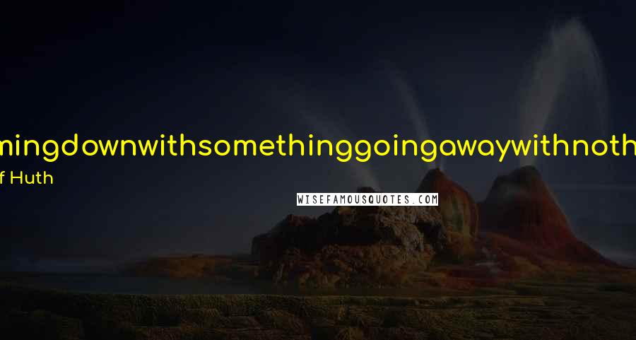 Geof Huth Quotes: comingdownwithsomethinggoingawaywithnothing