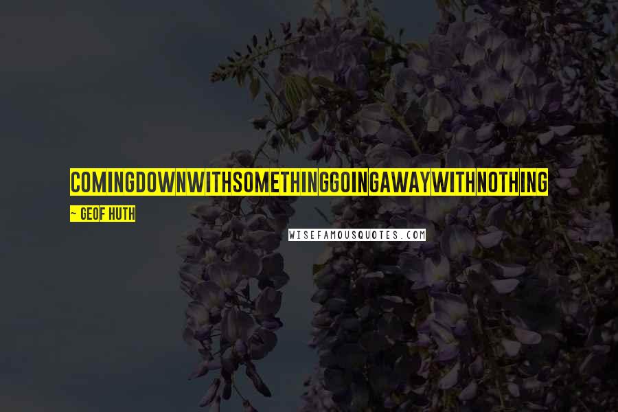 Geof Huth Quotes: comingdownwithsomethinggoingawaywithnothing