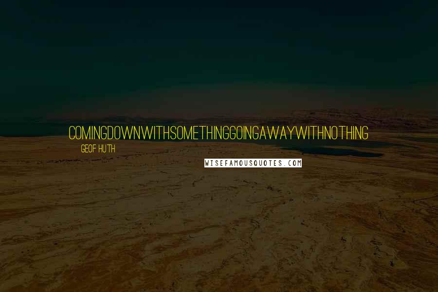 Geof Huth Quotes: comingdownwithsomethinggoingawaywithnothing