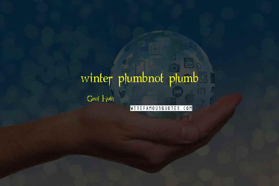 Geof Huth Quotes: winter plumbnot plumb
