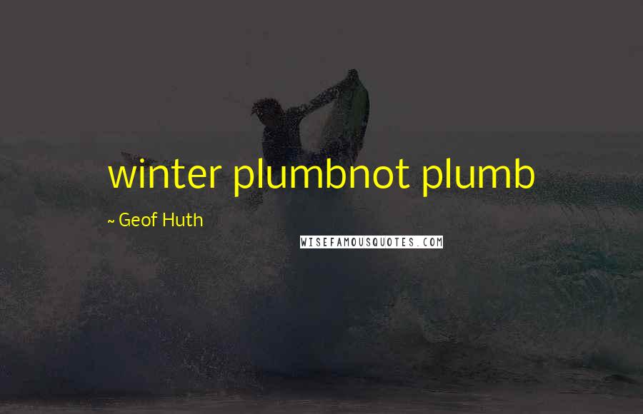 Geof Huth Quotes: winter plumbnot plumb