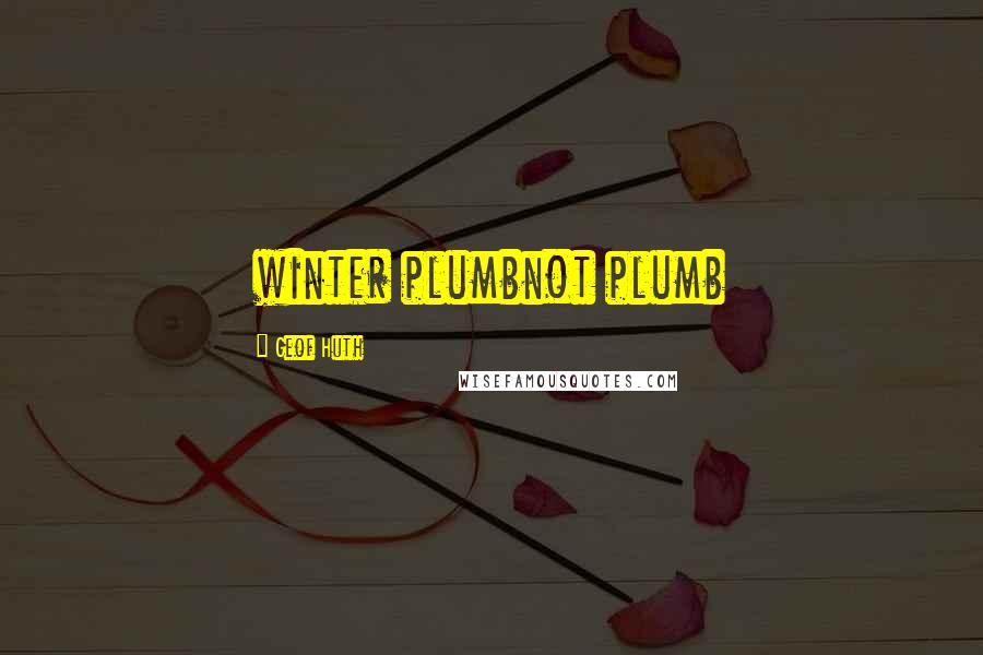 Geof Huth Quotes: winter plumbnot plumb