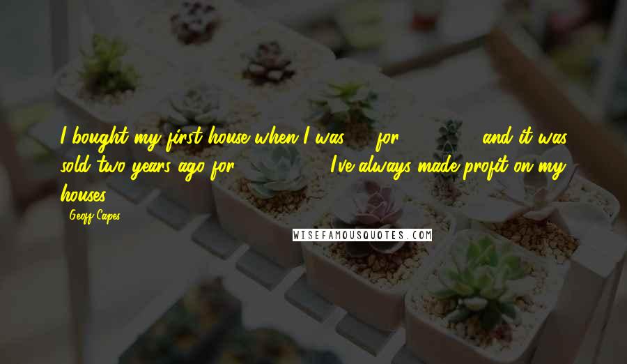Geoff Capes Quotes: I bought my first house when I was 24 for £19,500 and it was sold two years ago for £256,000. I've always made profit on my houses.