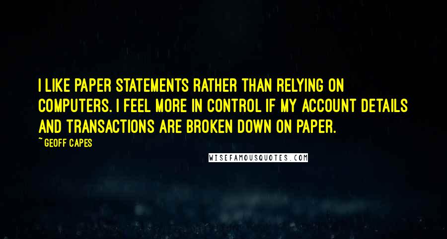 Geoff Capes Quotes: I like paper statements rather than relying on computers. I feel more in control if my account details and transactions are broken down on paper.