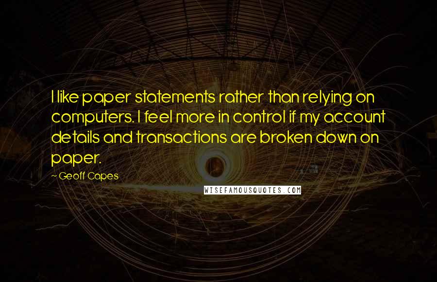 Geoff Capes Quotes: I like paper statements rather than relying on computers. I feel more in control if my account details and transactions are broken down on paper.