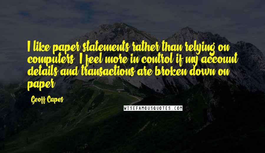 Geoff Capes Quotes: I like paper statements rather than relying on computers. I feel more in control if my account details and transactions are broken down on paper.