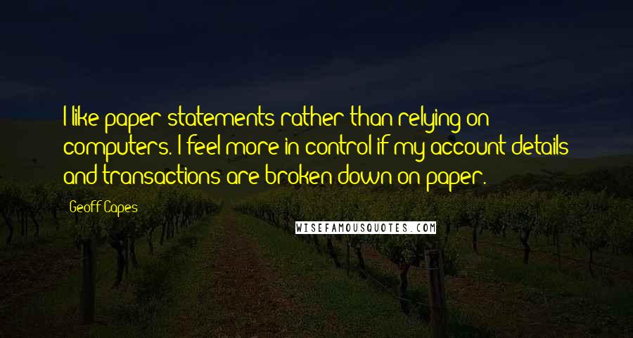 Geoff Capes Quotes: I like paper statements rather than relying on computers. I feel more in control if my account details and transactions are broken down on paper.