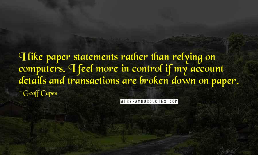 Geoff Capes Quotes: I like paper statements rather than relying on computers. I feel more in control if my account details and transactions are broken down on paper.