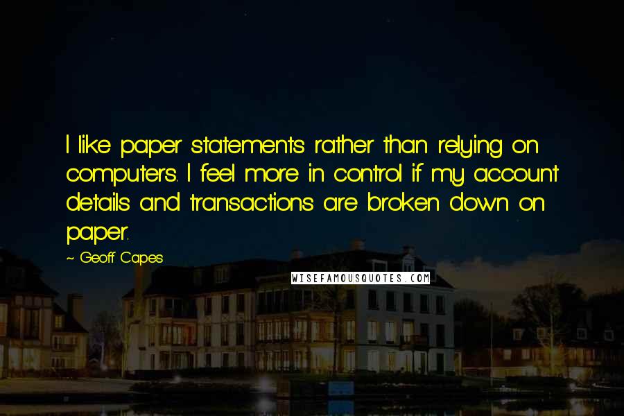 Geoff Capes Quotes: I like paper statements rather than relying on computers. I feel more in control if my account details and transactions are broken down on paper.