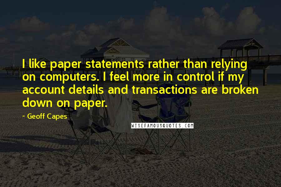 Geoff Capes Quotes: I like paper statements rather than relying on computers. I feel more in control if my account details and transactions are broken down on paper.