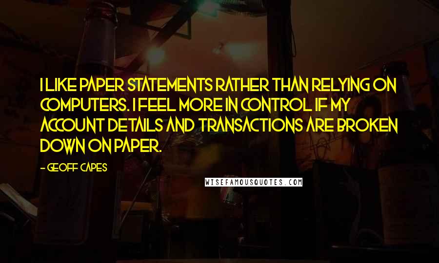 Geoff Capes Quotes: I like paper statements rather than relying on computers. I feel more in control if my account details and transactions are broken down on paper.